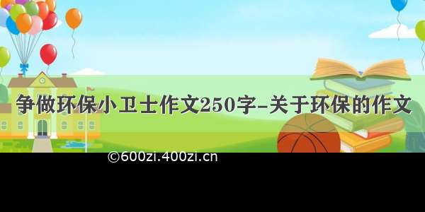 争做环保小卫士作文250字-关于环保的作文