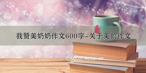 我赞美奶奶作文600字-关于美的作文