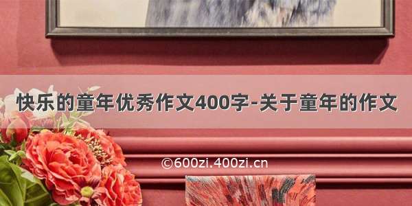 快乐的童年优秀作文400字-关于童年的作文