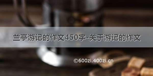 兰亭游记的作文450字-关于游记的作文