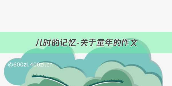 儿时的记忆-关于童年的作文