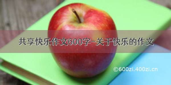 共享快乐作文600字-关于快乐的作文