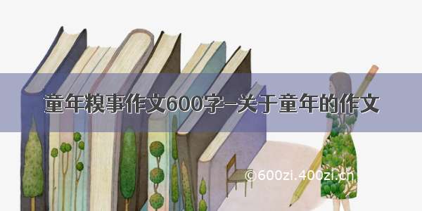 童年糗事作文600字-关于童年的作文