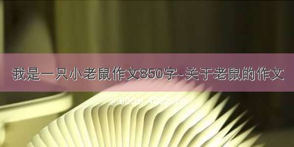 我是一只小老鼠作文850字-关于老鼠的作文