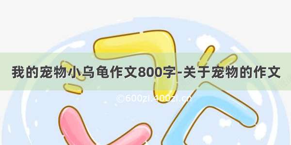 我的宠物小乌龟作文800字-关于宠物的作文