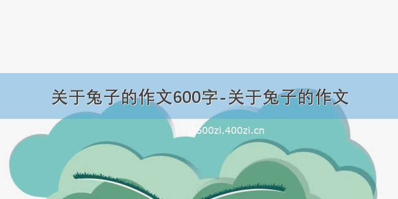 关于兔子的作文600字-关于兔子的作文