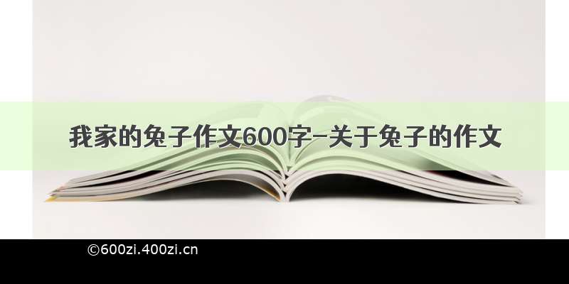 我家的兔子作文600字-关于兔子的作文