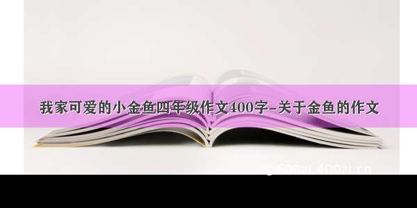 我家可爱的小金鱼四年级作文400字-关于金鱼的作文