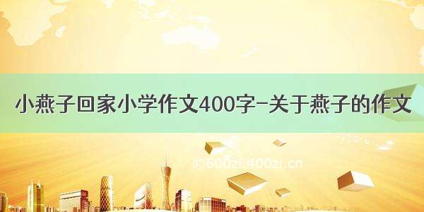 小燕子回家小学作文400字-关于燕子的作文