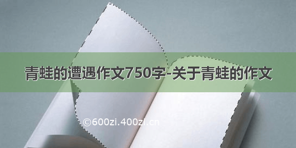 青蛙的遭遇作文750字-关于青蛙的作文