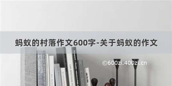 蚂蚁的村落作文600字-关于蚂蚁的作文