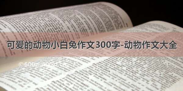 可爱的动物小白兔作文300字-动物作文大全