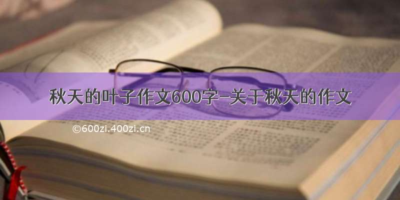 秋天的叶子作文600字-关于秋天的作文