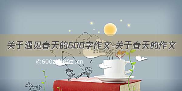 关于遇见春天的600字作文-关于春天的作文