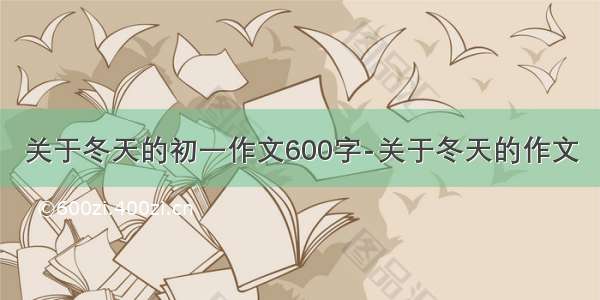 关于冬天的初一作文600字-关于冬天的作文