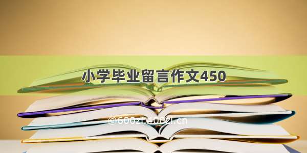 小学毕业留言作文450