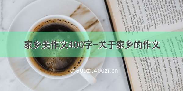 家乡美作文400字-关于家乡的作文