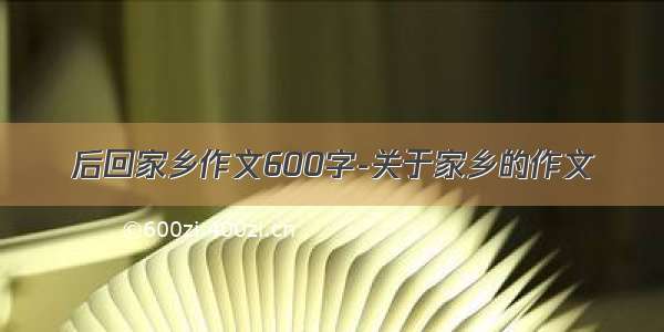 后回家乡作文600字-关于家乡的作文