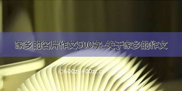 家乡的名片作文500字-关于家乡的作文