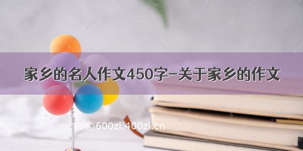 家乡的名人作文450字-关于家乡的作文