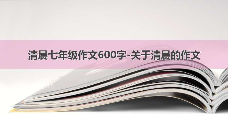 清晨七年级作文600字-关于清晨的作文