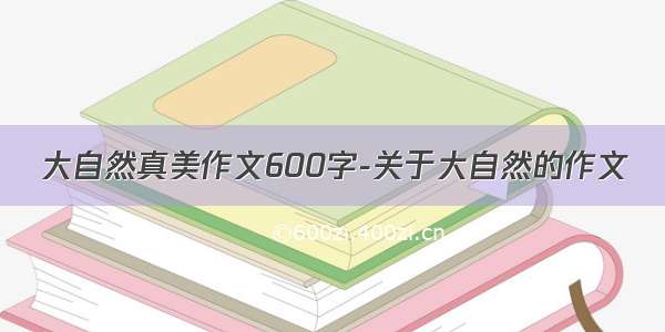 大自然真美作文600字-关于大自然的作文