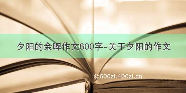 夕阳的余晖作文600字-关于夕阳的作文