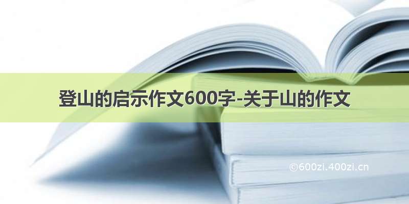 登山的启示作文600字-关于山的作文