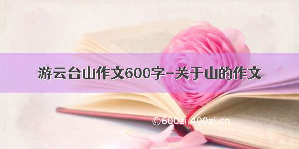 游云台山作文600字-关于山的作文