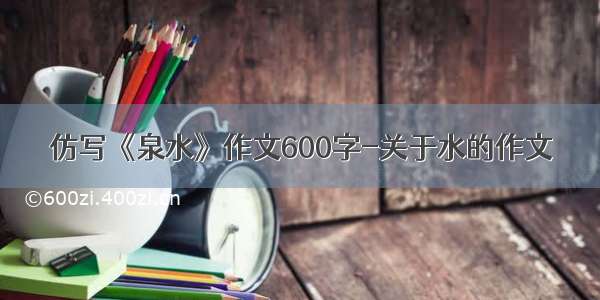 仿写《泉水》作文600字-关于水的作文