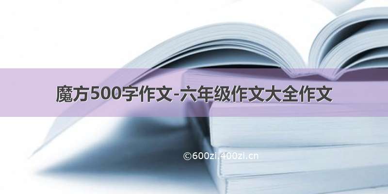 魔方500字作文-六年级作文大全作文