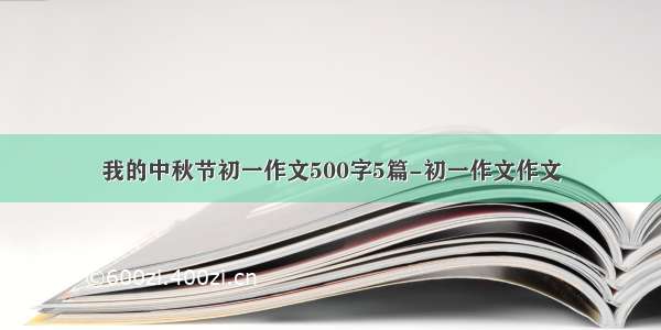 我的中秋节初一作文500字5篇-初一作文作文