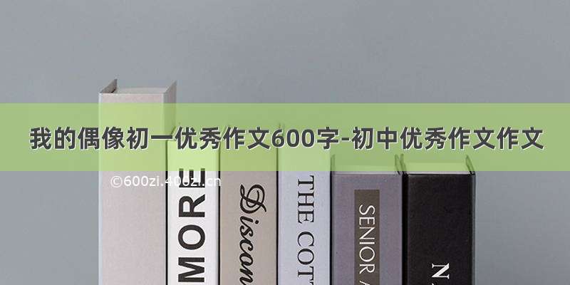 我的偶像初一优秀作文600字-初中优秀作文作文