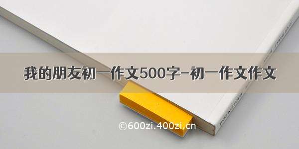 我的朋友初一作文500字-初一作文作文