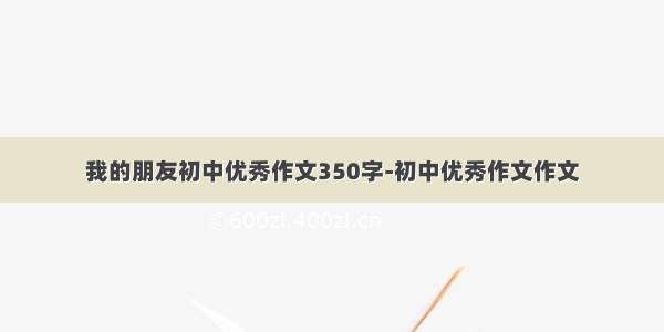 我的朋友初中优秀作文350字-初中优秀作文作文