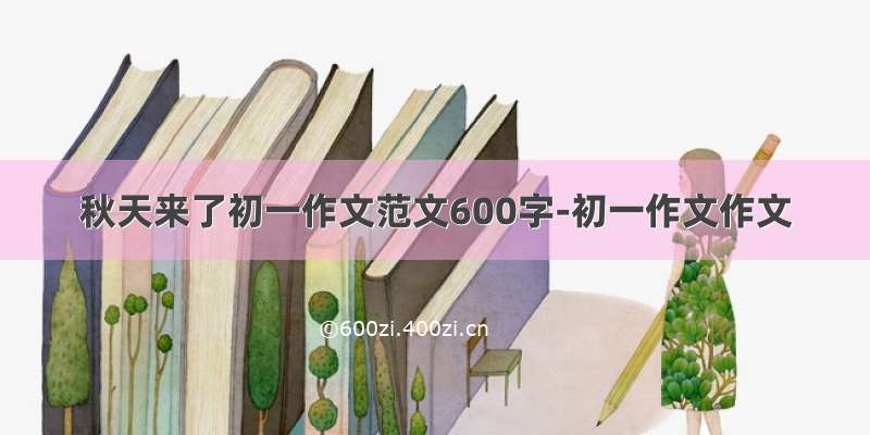 秋天来了初一作文范文600字-初一作文作文