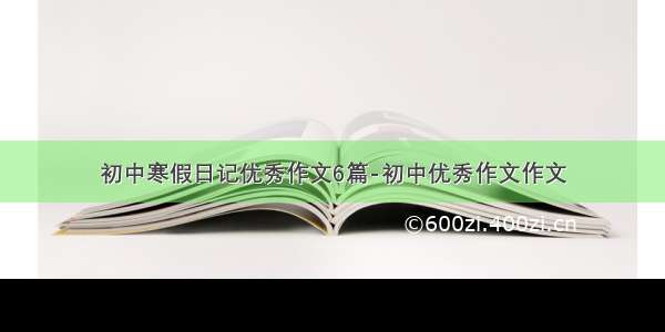 初中寒假日记优秀作文6篇-初中优秀作文作文