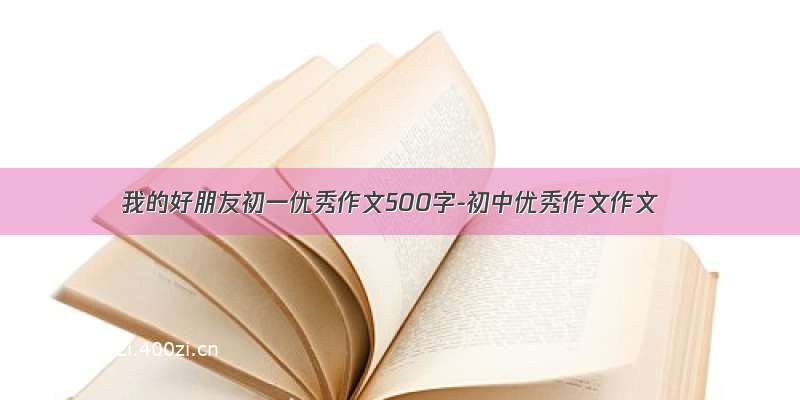 我的好朋友初一优秀作文500字-初中优秀作文作文