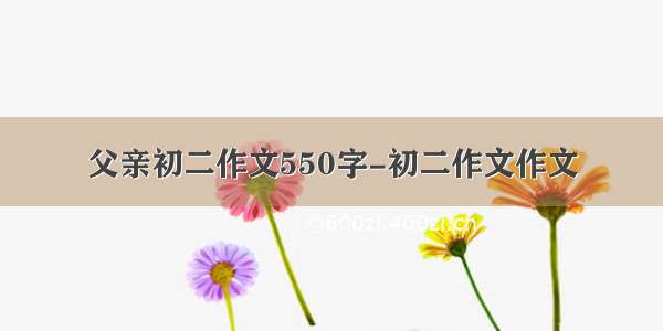 父亲初二作文550字-初二作文作文