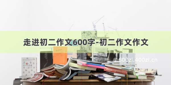 走进初二作文600字-初二作文作文