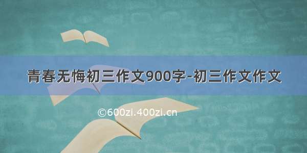 青春无悔初三作文900字-初三作文作文