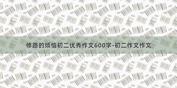 修路的烦恼初二优秀作文600字-初二作文作文