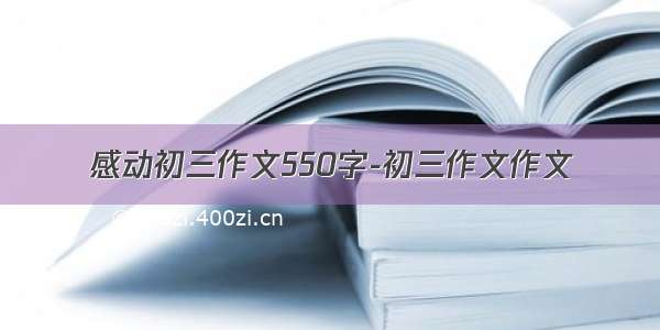 感动初三作文550字-初三作文作文