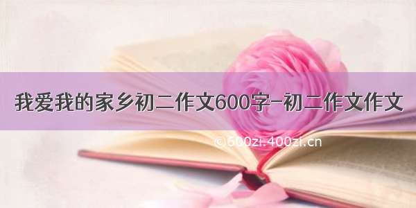 我爱我的家乡初二作文600字-初二作文作文