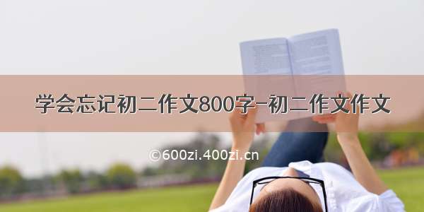 学会忘记初二作文800字-初二作文作文