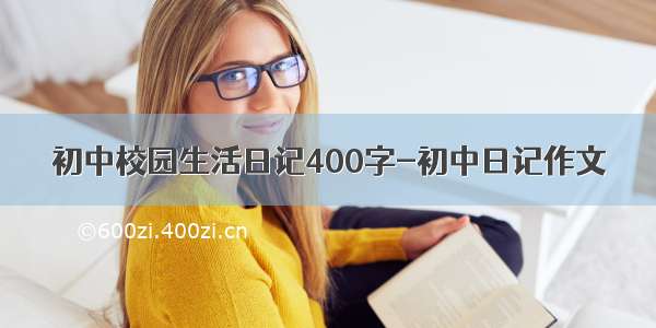 初中校园生活日记400字-初中日记作文