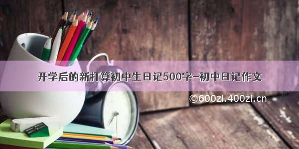 开学后的新打算初中生日记500字-初中日记作文