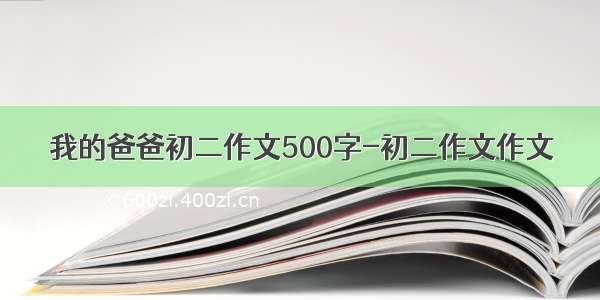 我的爸爸初二作文500字-初二作文作文