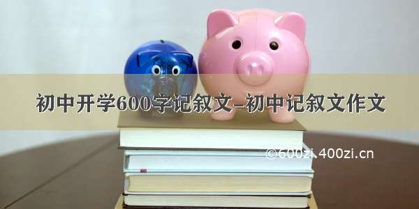 初中开学600字记叙文-初中记叙文作文