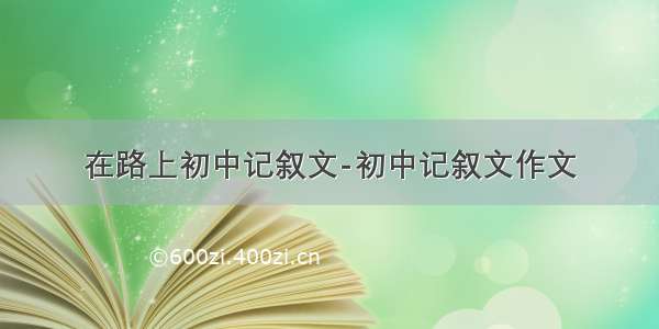 在路上初中记叙文-初中记叙文作文